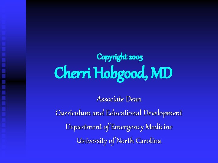 Copyright 2005 Cherri Hobgood, MD Associate Dean Curriculum and Educational Development Department of Emergency