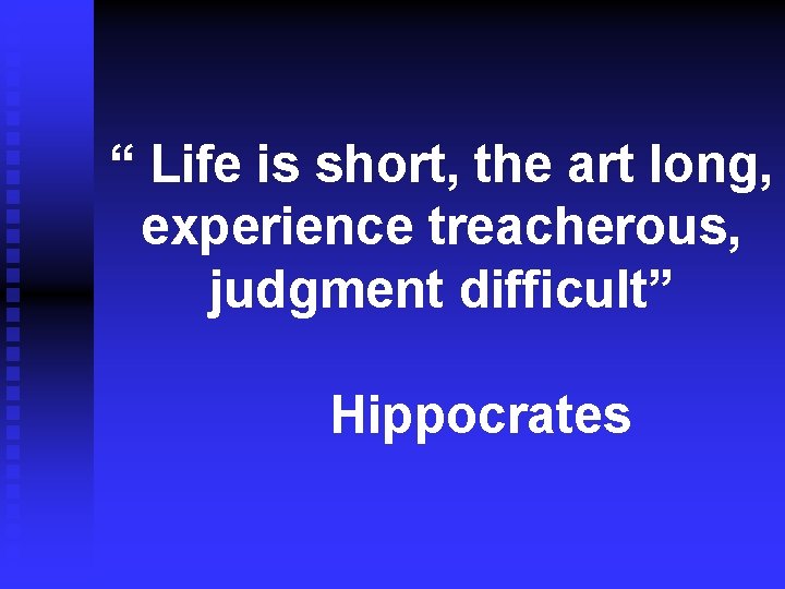 “ Life is short, the art long, experience treacherous, judgment difficult” Hippocrates 