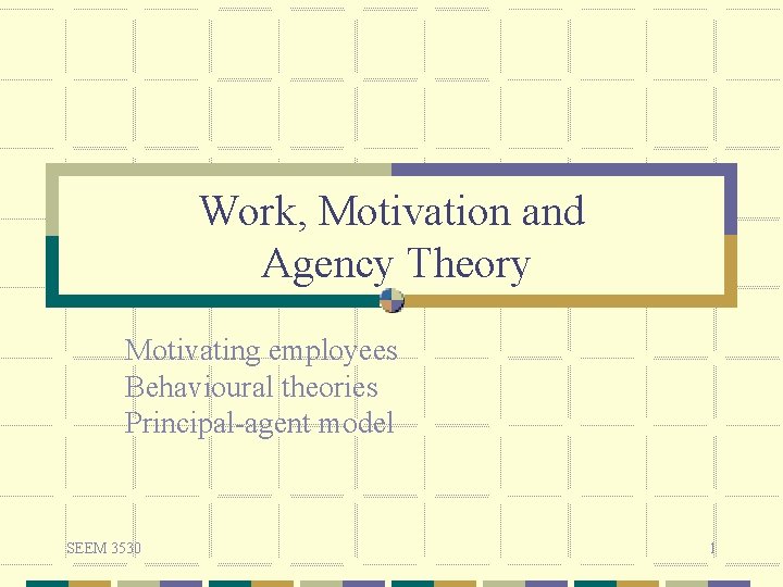 Work, Motivation and Agency Theory Motivating employees Behavioural theories Principal-agent model SEEM 3530 1