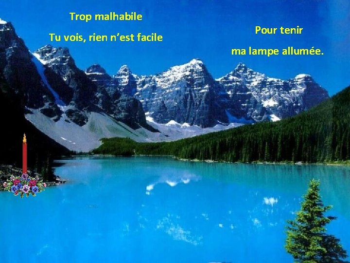 Trop malhabile Tu vois, rien n’est facile Pour tenir ma lampe allumée. 