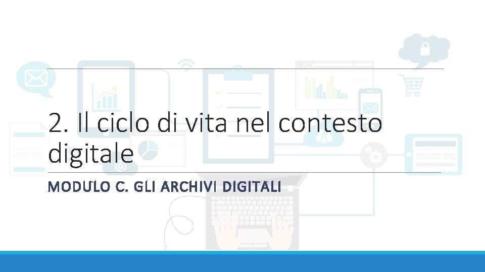 2. Il ciclo di vita nel contesto digitale MODULO C. GLI ARCHIVI DIGITALI 