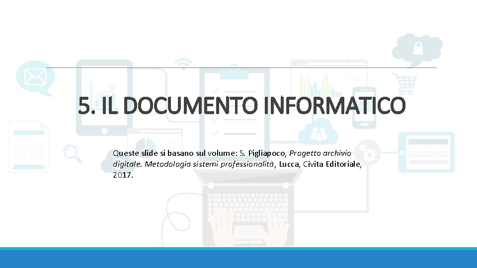 5. IL DOCUMENTO INFORMATICO Queste slide si basano sul volume: S. Pigliapoco, Progetto archivio