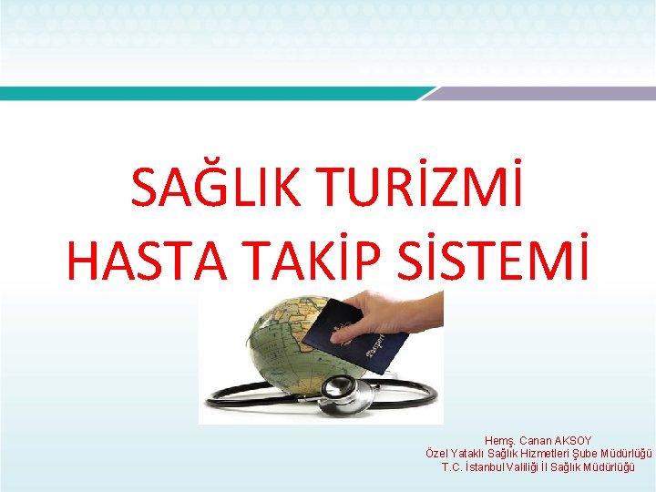 SAĞLIK TURİZMİ HASTA TAKİP SİSTEMİ Hemş. Canan AKSOY Özel Yataklı Sağlık Hizmetleri Şube Müdürlüğü