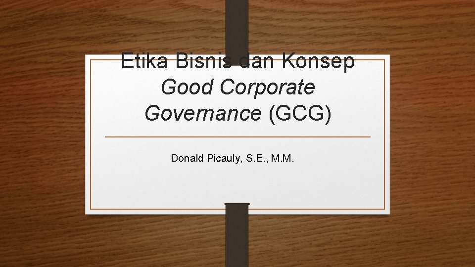 Etika Bisnis dan Konsep Good Corporate Governance (GCG) Donald Picauly, S. E. , M.