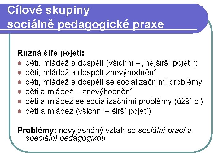 Cílové skupiny sociálně pedagogické praxe Různá šíře pojetí: l děti, mládež a dospělí (všichni