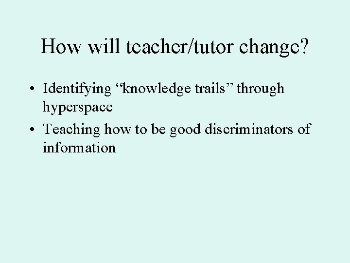 How will teacher/tutor change? • Identifying “knowledge trails” through hyperspace • Teaching how to