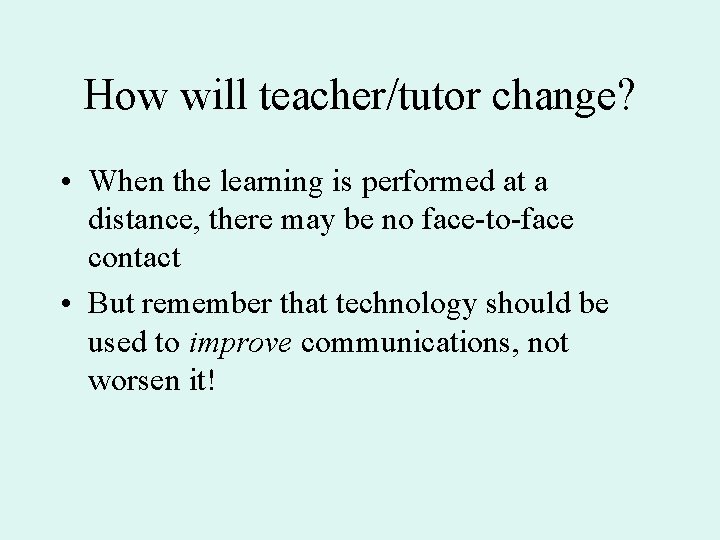 How will teacher/tutor change? • When the learning is performed at a distance, there