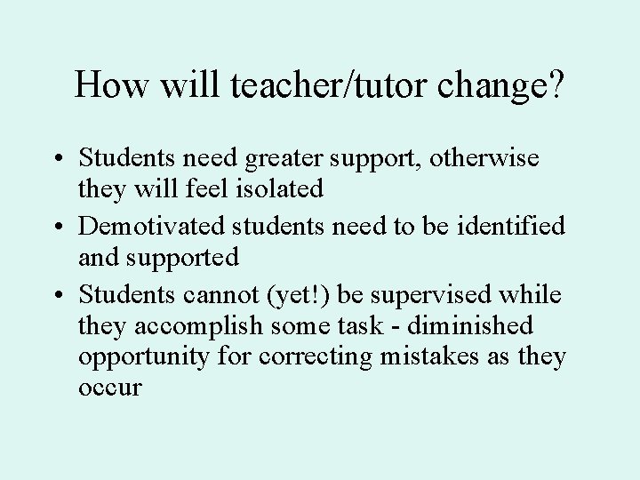 How will teacher/tutor change? • Students need greater support, otherwise they will feel isolated