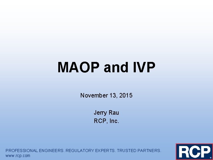 MAOP and IVP November 13, 2015 Jerry Rau RCP, Inc. PROFESSIONAL ENGINEERS. REGULATORY EXPERTS.