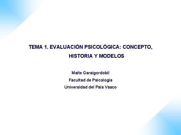 TEMA 1. EVALUACIÓN PSICOLÓGICA: CONCEPTO, HISTORIA Y MODELOS Maite Garaigordobil Facultad de Psicología Universidad