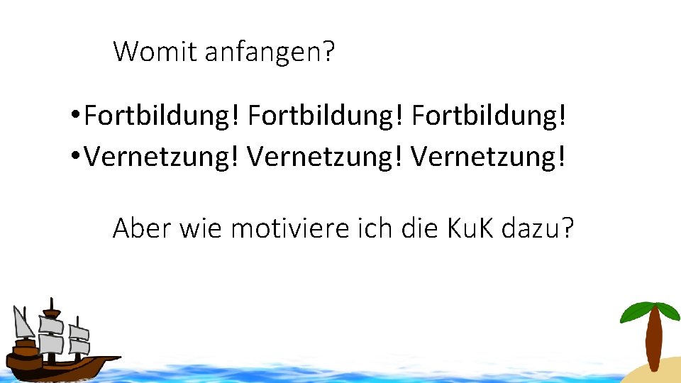 Womit anfangen? • Fortbildung! • Vernetzung! Aber wie motiviere ich die Ku. K dazu?