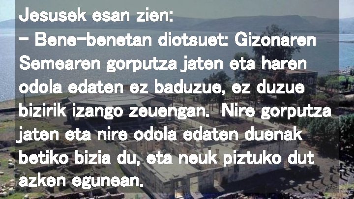 Jesusek esan zien: – Bene-benetan diotsuet: Gizonaren Semearen gorputza jaten eta haren odola edaten