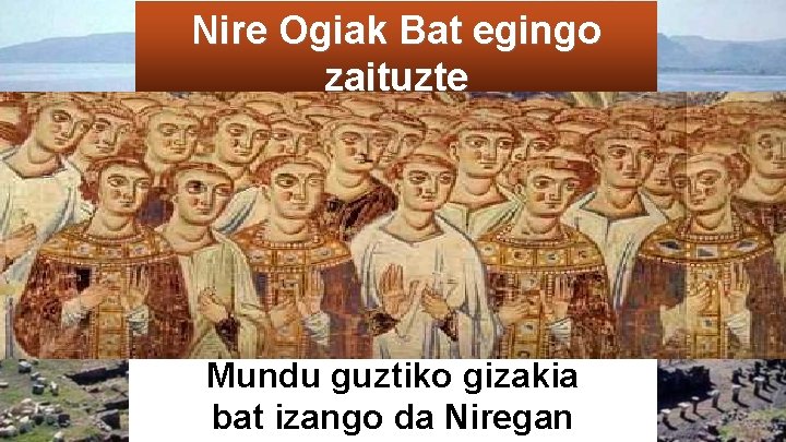 Nire Ogiak Bat egingo zaituzte Mundu guztiko gizakia bat izango da Niregan 