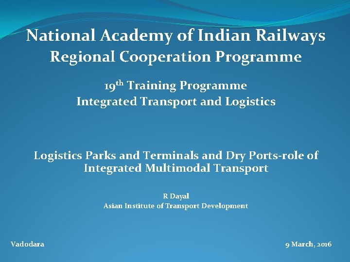 National Academy of Indian Railways Regional Cooperation Programme 19 th Training Programme Integrated Transport