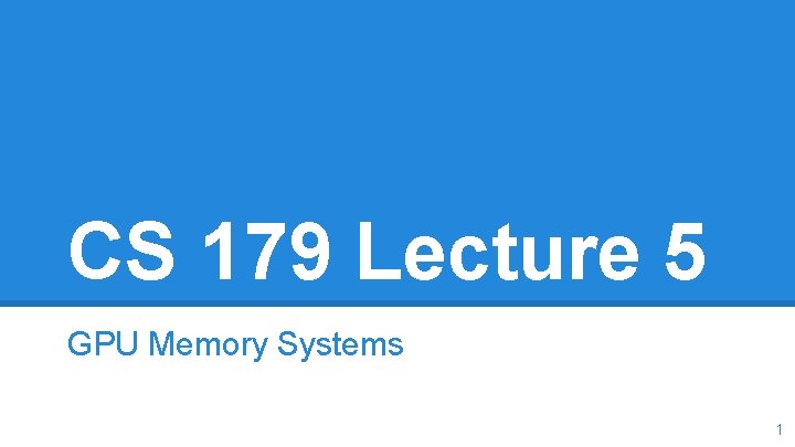 CS 179 Lecture 5 GPU Memory Systems 1 