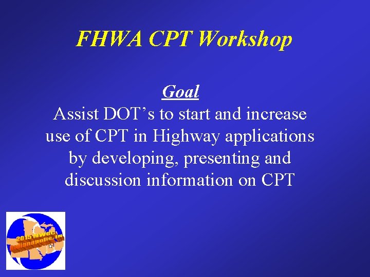 FHWA CPT Workshop Goal Assist DOT’s to start and increase use of CPT in