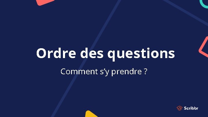 Ordre des questions Comment s’y prendre ? 