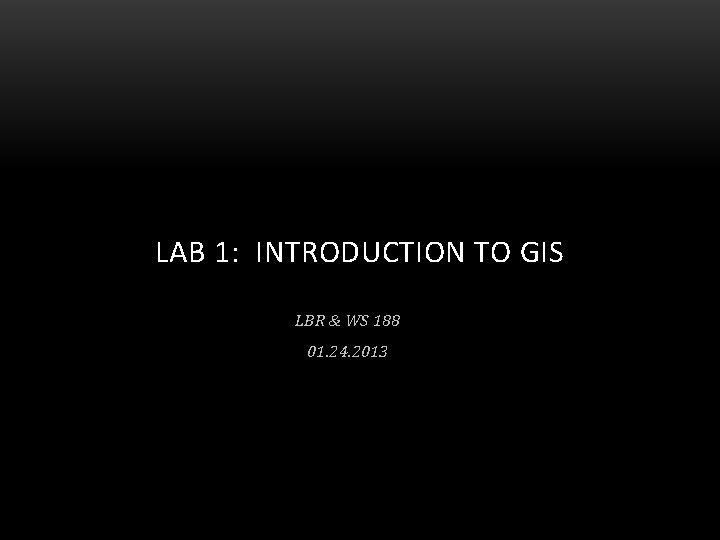 LAB 1: INTRODUCTION TO GIS LBR & WS 188 01. 24. 2013 