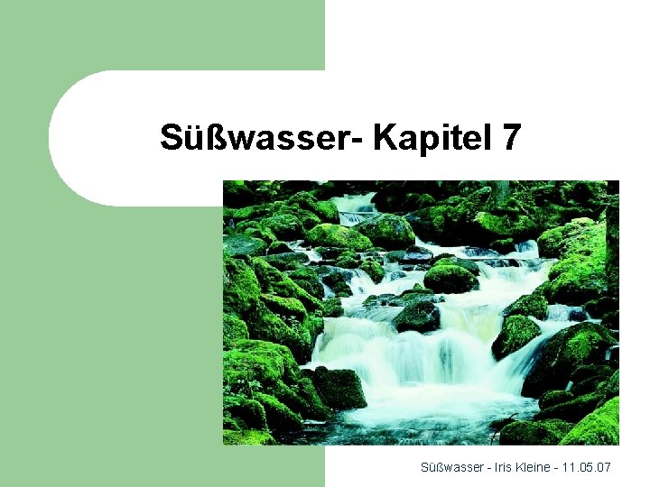 Süßwasser- Kapitel 7 Süßwasser - Iris Kleine - 11. 05. 07 
