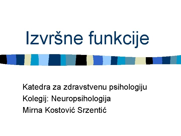 Izvršne funkcije Katedra za zdravstvenu psihologiju Kolegij: Neuropsihologija Mirna Kostović Srzentić 