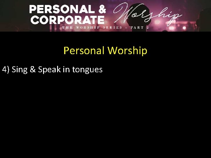 Personal Worship 4) Sing & Speak in tongues 