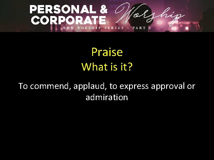 Praise What is it? To commend, applaud, to express approval or admiration 