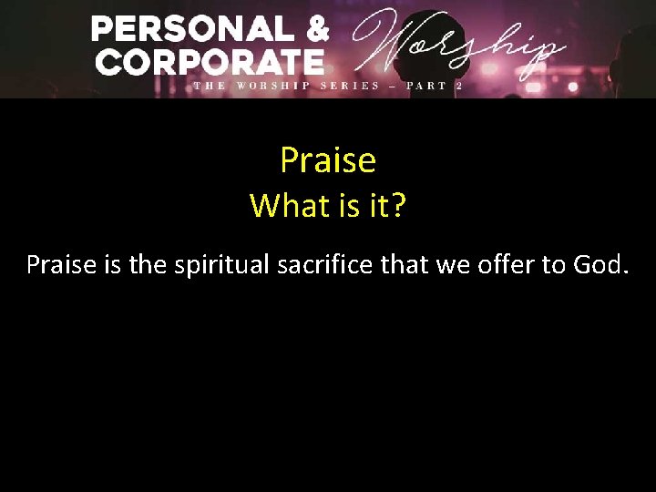 Praise What is it? Praise is the spiritual sacrifice that we offer to God.