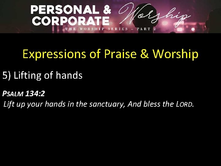 Expressions of Praise & Worship 5) Lifting of hands PSALM 134: 2 Lift up