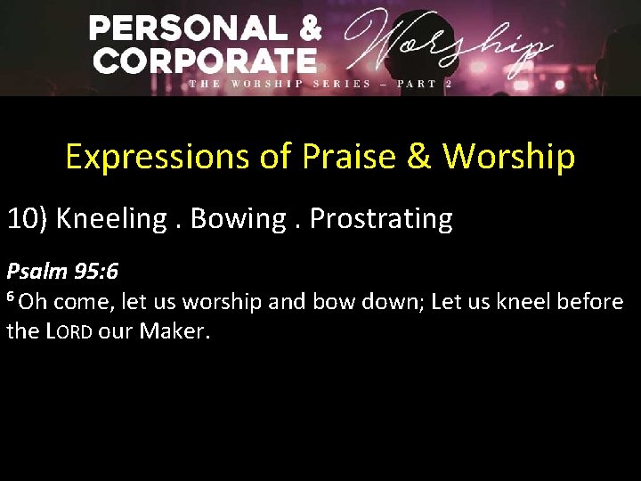 Expressions of Praise & Worship 10) Kneeling. Bowing. Prostrating Psalm 95: 6 6 Oh