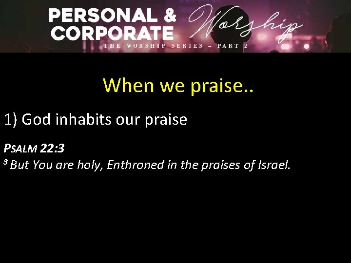 When we praise. . 1) God inhabits our praise PSALM 22: 3 3 But