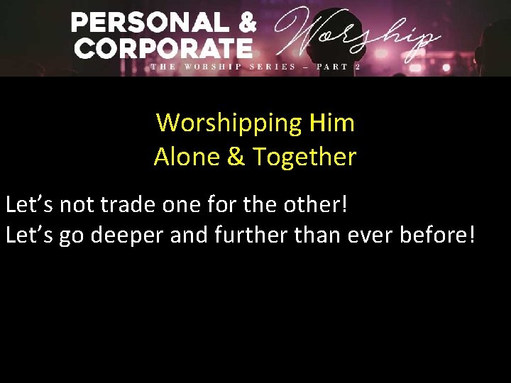 Worshipping Him Alone & Together Let’s not trade one for the other! Let’s go