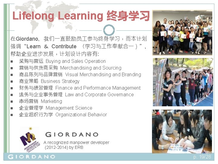 Lifelong Learning 终身学习 在Giordano，我们一直鼓励员 参与终身学习，而本计划 强调“Learn ＆ Contribute （学习与 作奉献合一）”， 帮助企业进步发展，计划设计内容有: n n n