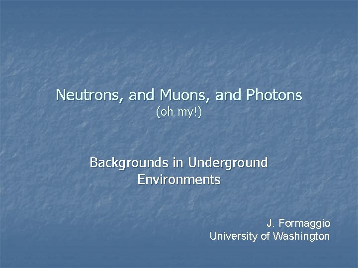 Neutrons, and Muons, and Photons (oh my!) Backgrounds in Underground Environments J. Formaggio University