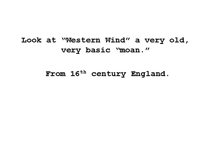 Look at “Western Wind” a very old, very basic “moan. ” From 16 th