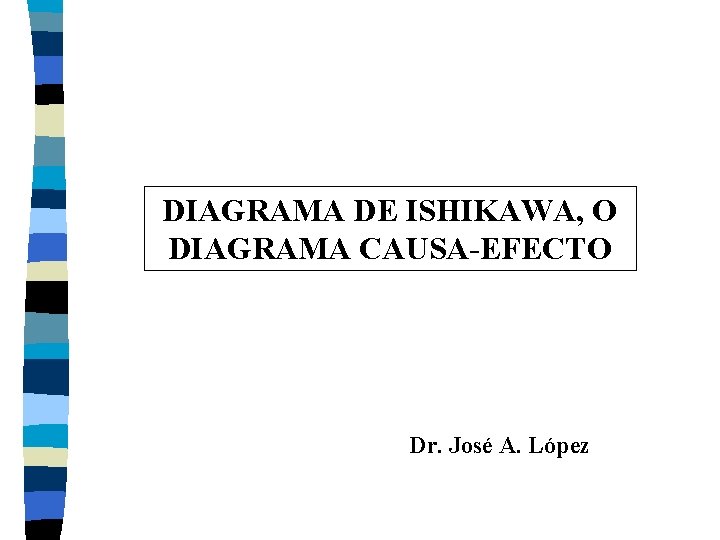 DIAGRAMA DE ISHIKAWA, O DIAGRAMA CAUSA-EFECTO Dr. José A. López 