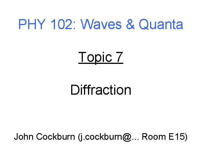 PHY 102: Waves & Quanta Topic 7 Diffraction John Cockburn (j. cockburn@. . .