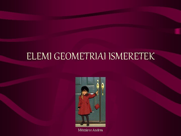 ELEMI GEOMETRIAI ISMERETEK Mészáros Andrea 