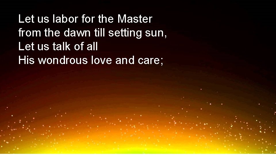 Let us labor for the Master from the dawn till setting sun, Let us