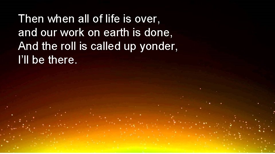 Then when all of life is over, and our work on earth is done,