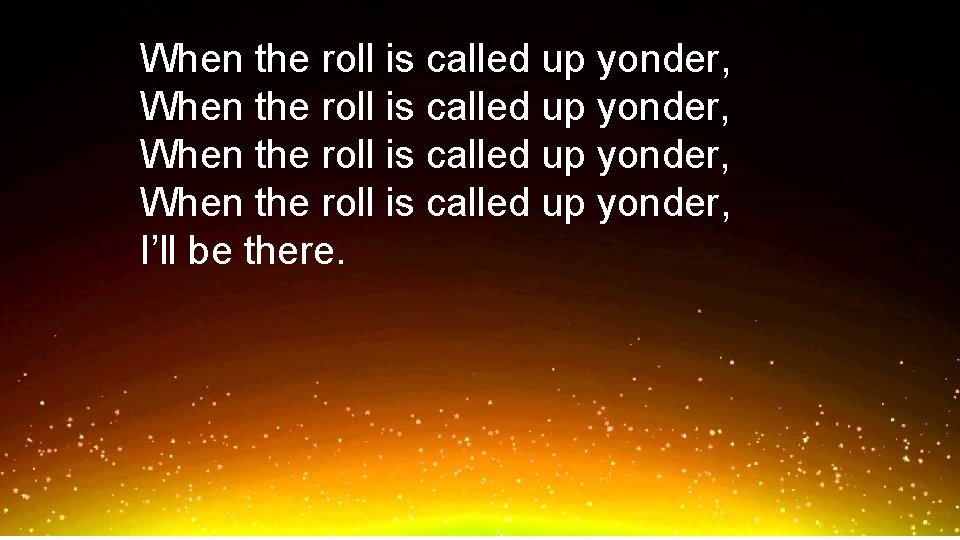 When the roll is called up yonder, I’ll be there. 