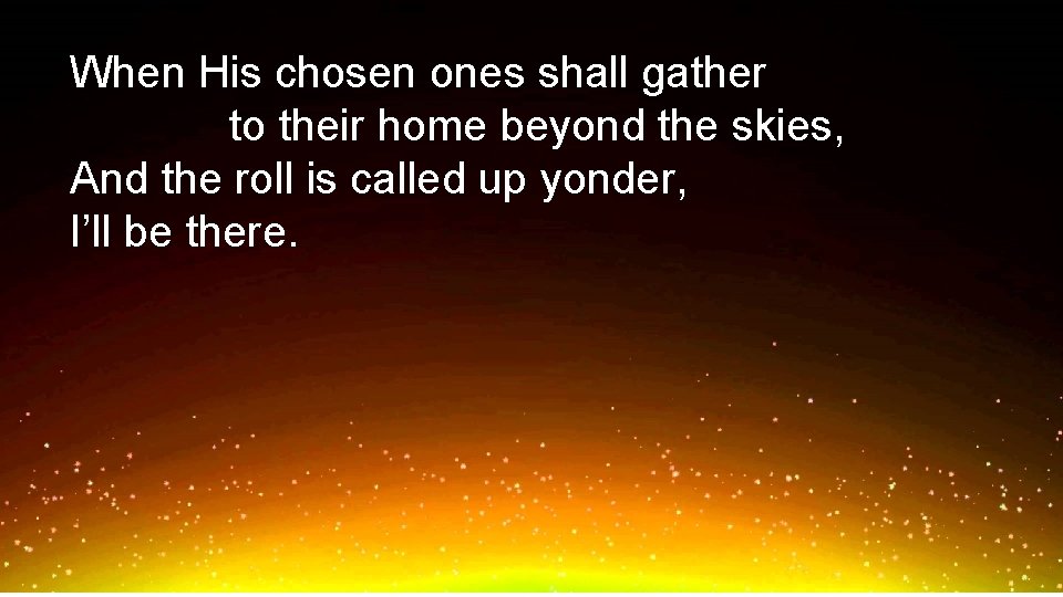 When His chosen ones shall gather to their home beyond the skies, And the