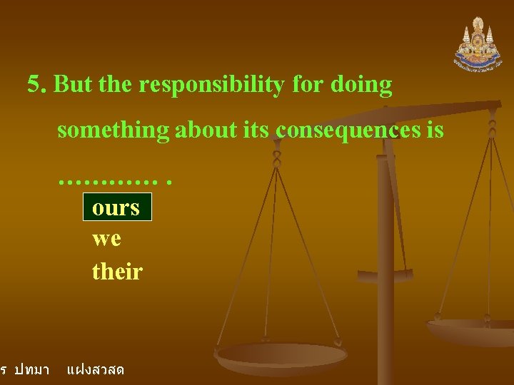 5. But the responsibility for doing something about its consequences is …………. ours we 5. But the responsibility for doing something about its consequences is …………. ours we