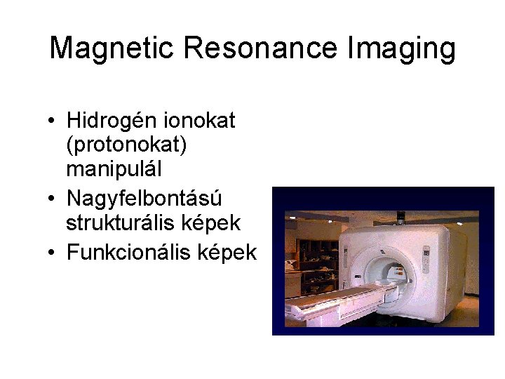 Magnetic Resonance Imaging • Hidrogén ionokat (protonokat) manipulál • Nagyfelbontású strukturális képek • Funkcionális