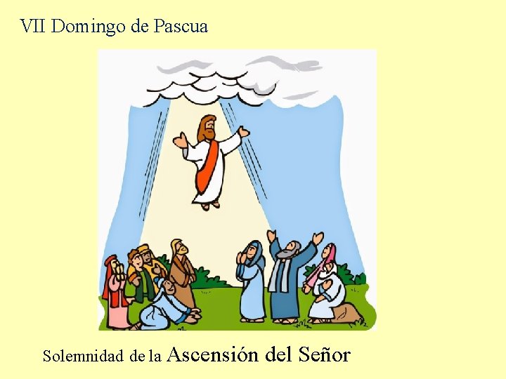 VII Domingo de Pascua Solemnidad de la Ascensión del Señor VII Domingo de Pascua Solemnidad de la Ascensión del Señor