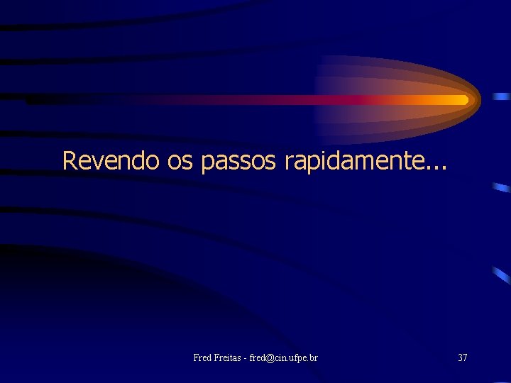 Revendo os passos rapidamente. . . Fred Freitas - fred@cin. ufpe. br 37 