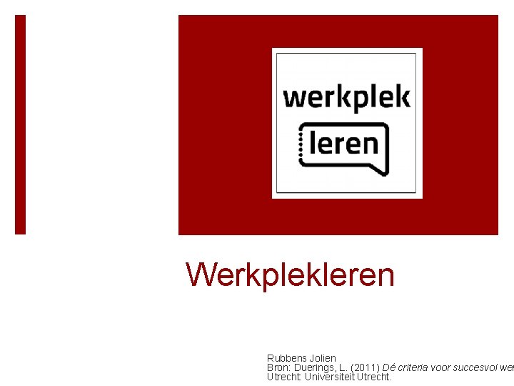 Werkplekleren Rubbens Jolien Bron: Duerings, L. (2011) Dé criteria voor succesvol wer Utrecht: Universiteit