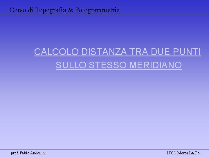 Corso di Topografia & Fotogrammetria CALCOLO DISTANZA TRA DUE PUNTI SULLO STESSO MERIDIANO prof.