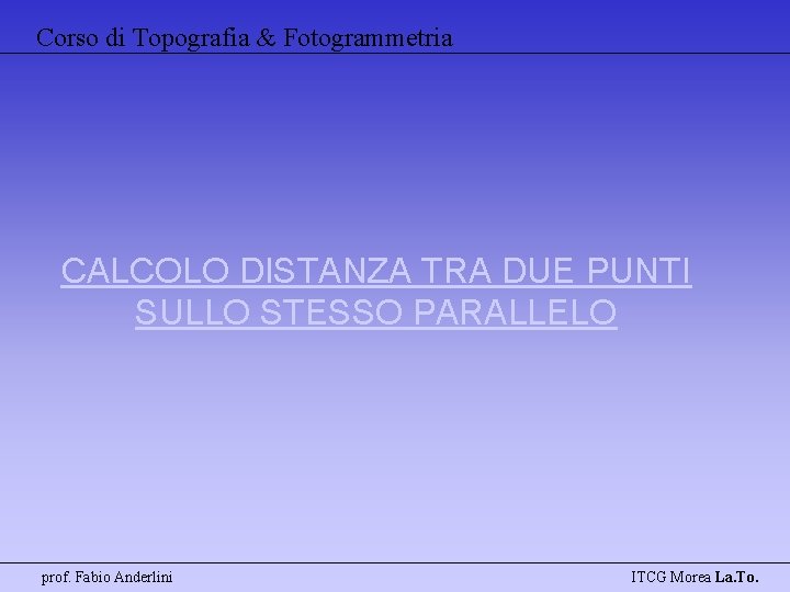 Corso di Topografia & Fotogrammetria CALCOLO DISTANZA TRA DUE PUNTI SULLO STESSO PARALLELO prof.