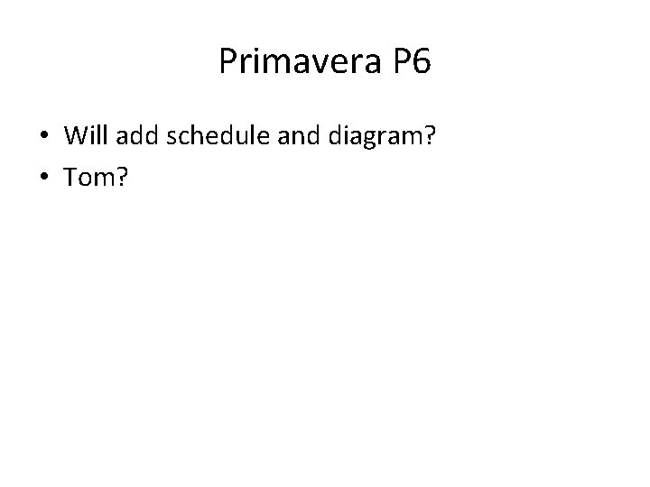 Primavera P 6 • Will add schedule and diagram? • Tom? 