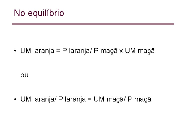 No equilíbrio • UM laranja = P laranja/ P maçã x UM maçã ou No equilíbrio • UM laranja = P laranja/ P maçã x UM maçã ou